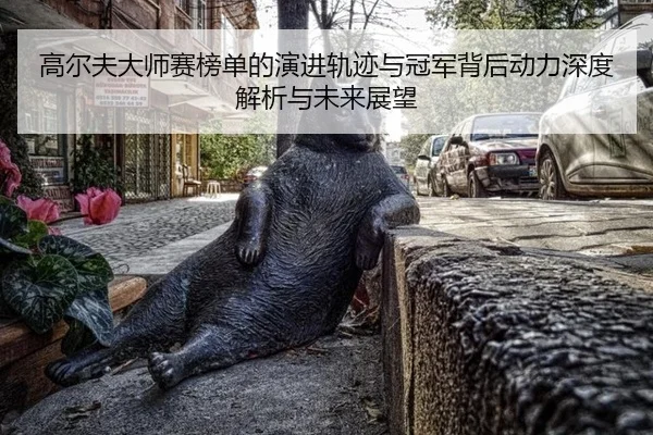 高尔夫大师赛榜单的演进轨迹与冠军背后动力深度解析与未来展望