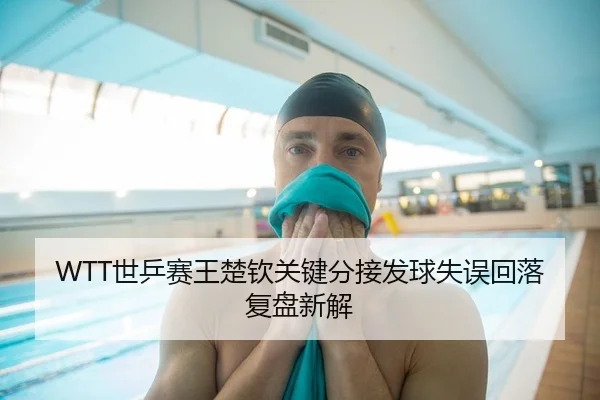 WTT世乒赛王楚钦关键分接发球失误回落复盘新解