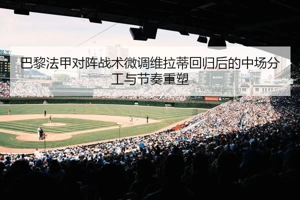 巴黎法甲对阵战术微调维拉蒂回归后的中场分工与节奏重塑